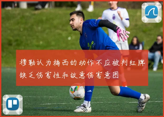 穆勒认为梅西的动作不应被判红牌缺乏伤害性和故意伤害意图