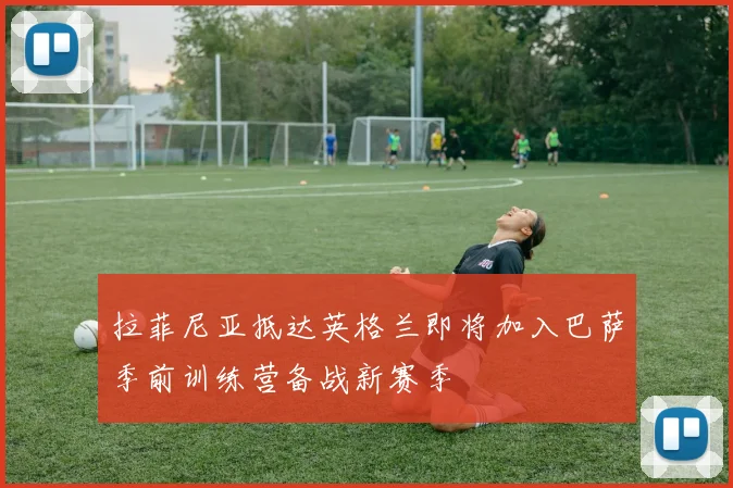 拉菲尼亚抵达英格兰即将加入巴萨季前训练营备战新赛季